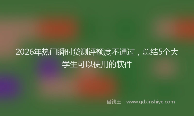 2026年热门瞬时贷测评额度不通过，总结5个大学生可以使用的软件