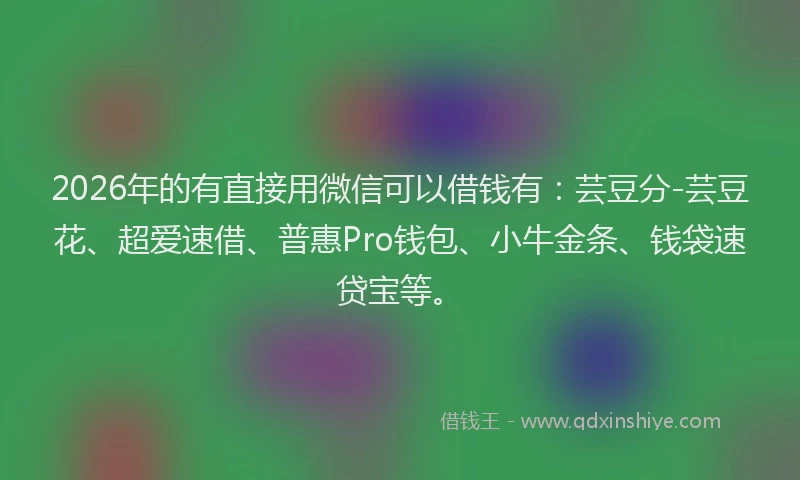 2026年的有直接用微信可以借钱有：芸豆分-芸豆花、超爱速借、普惠Pro钱包、小牛金条、钱袋速贷宝等。