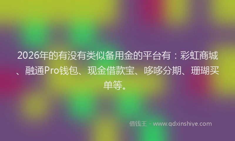 2026年的有没有类似备用金的平台有:彩虹商城、融通Pro钱包、现金借款宝、哆哆分期、珊瑚买单等。