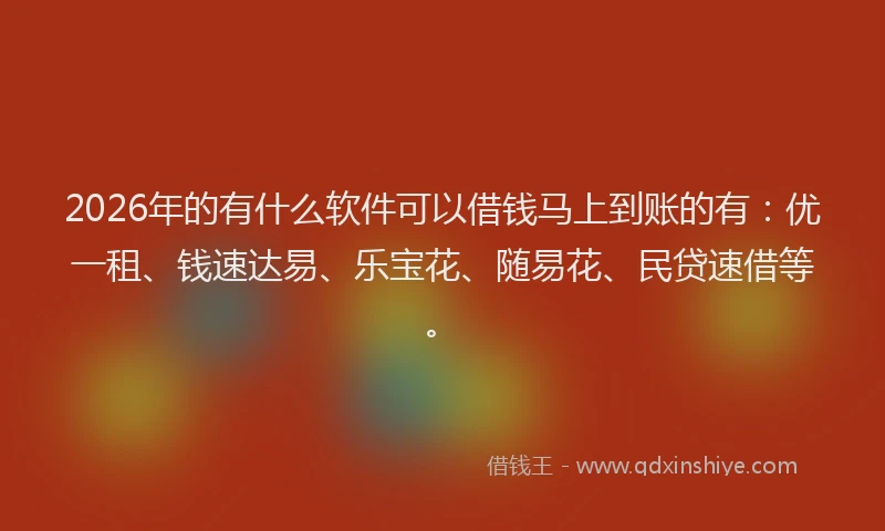 2026年的有什么软件可以借钱马上到账的有：优一租、钱速达易、乐宝花、随易花、民贷速借等。