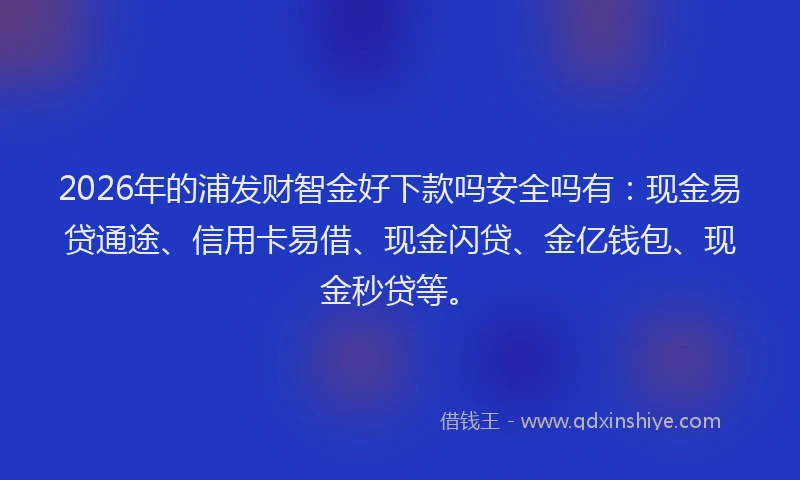 2026年的浦发财智金好下款吗安全吗有:现金易贷通途、信用卡易借、现金闪贷、金亿钱包、现金秒贷等。