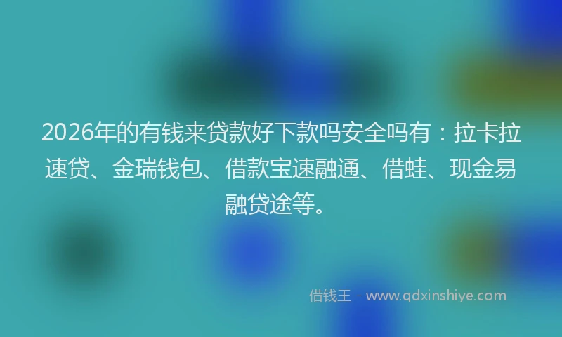 2026年的有钱来贷款好下款吗安全吗有：拉卡拉速贷、金瑞钱包、借款宝速融通、借蛙、现金易融贷途等。