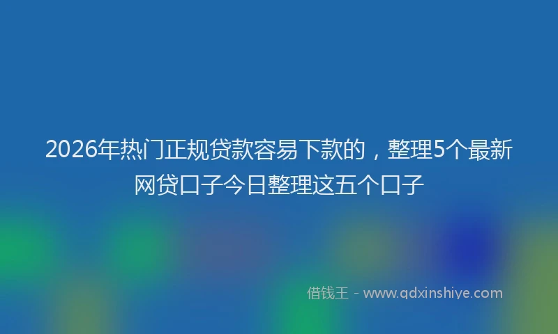 2026年热门正规贷款容易下款的，整理5个最新网贷口子今日整理这五个口子