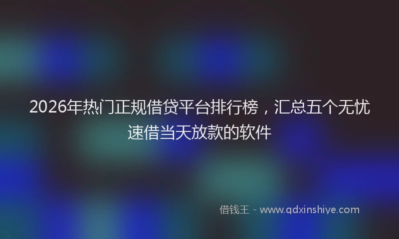 2026年热门正规借贷平台排行榜，汇总五个无忧速借当天放款的软件