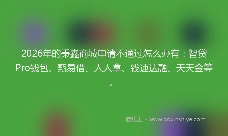 2026年的秉鑫商城申请不通过怎么办有:智贷Pro钱包、甄易借、人人拿、钱速达融、天天金等。