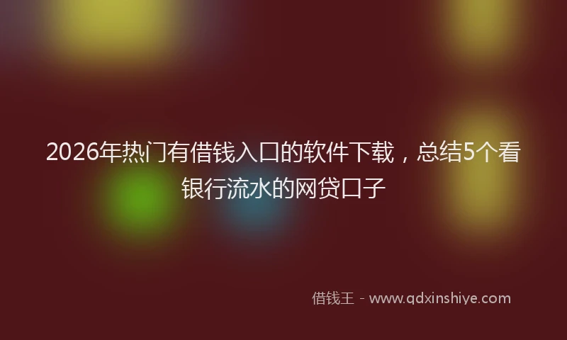 2026年热门有借钱入口的软件下载，总结5个看银行流水的网贷口子