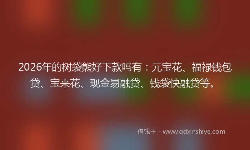 2026年的树袋熊好下款吗有：元宝花、福禄钱包贷、宝来花、现金易融贷、钱袋快融贷等。