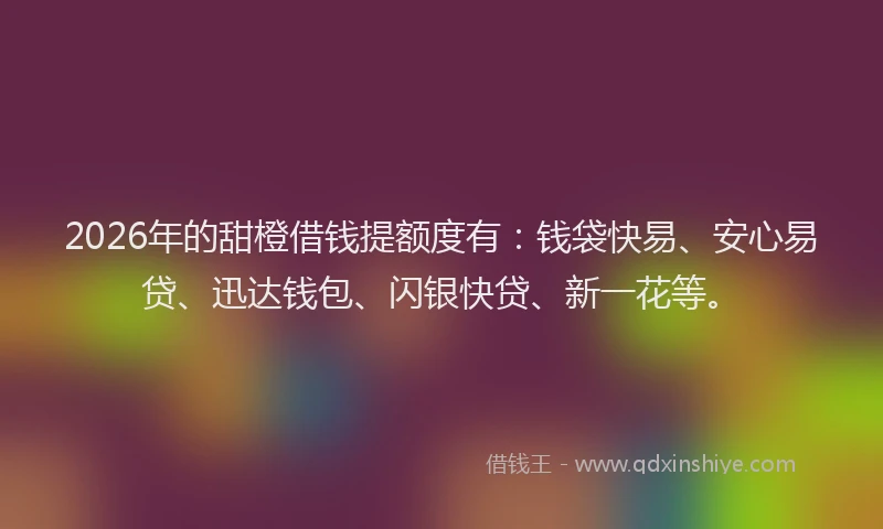 2026年的甜橙借钱提额度有：钱袋快易、安心易贷、迅达钱包、闪银快贷、新一花等。