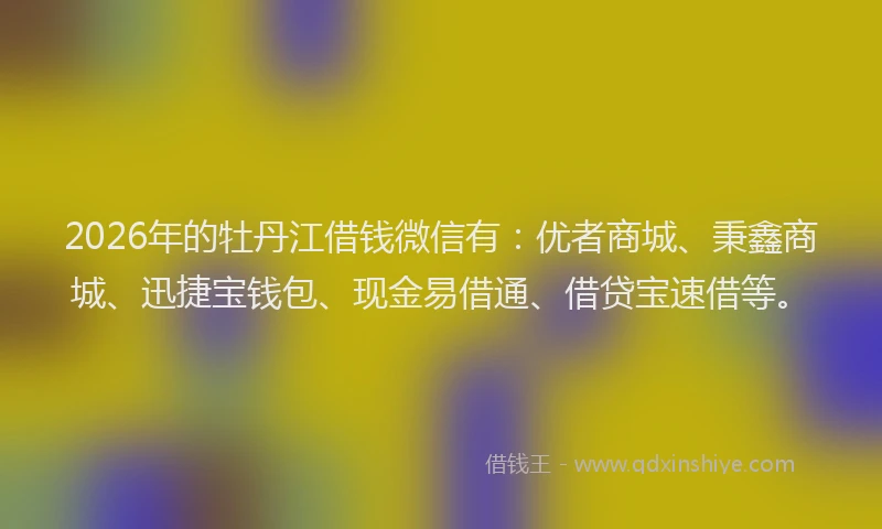 2026年的牡丹江借钱微信有:优者商城、秉鑫商城、迅捷宝钱包、现金易借通、借贷宝速借等。