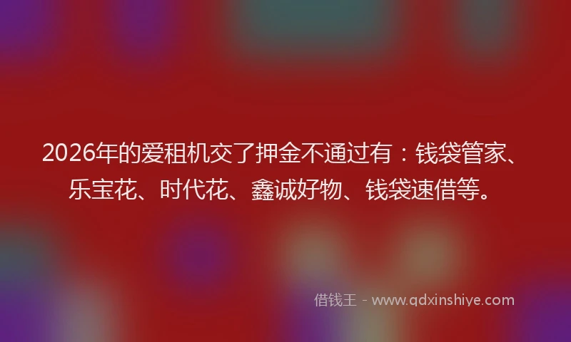 2026年的爱租机交了押金不通过有：钱袋管家、乐宝花、时代花、鑫诚好物、钱袋速借等。