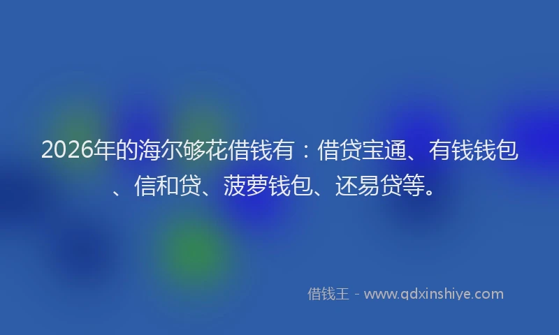 2026年的海尔够花借钱有：借贷宝通、有钱钱包、信和贷、菠萝钱包、还易贷等。