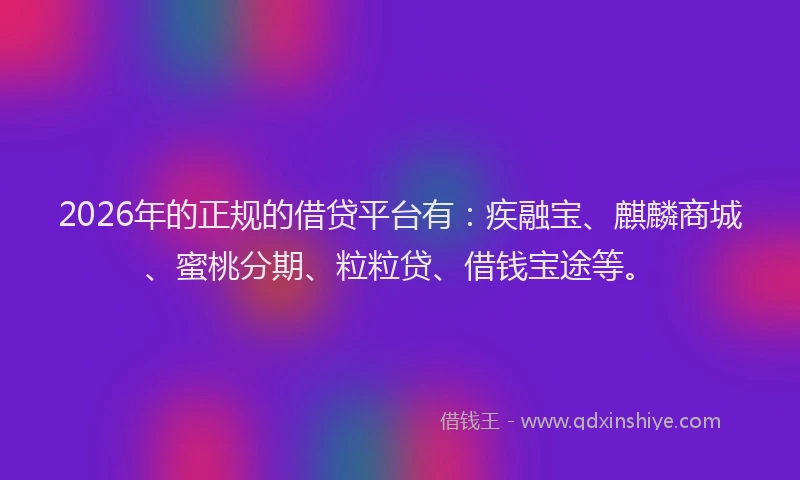 2026年的正规的借贷平台有：疾融宝、麒麟商城、蜜桃分期、粒粒贷、借钱宝途等。