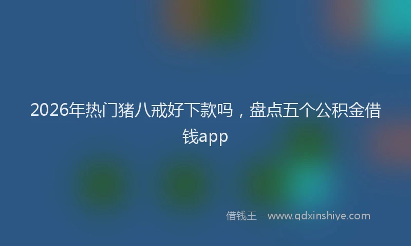 2026年热门猪八戒好下款吗，盘点五个公积金借钱app