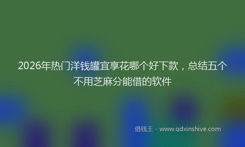 2026年热门洋钱罐宜享花哪个好下款,总结五个不用芝麻分能借的软件