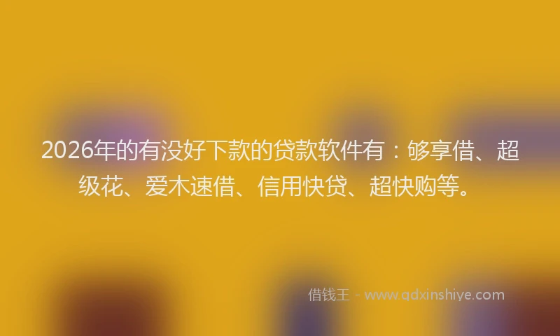 2026年的有没好下款的贷款软件有：够享借、超级花、爱木速借、信用快贷、超快购等。