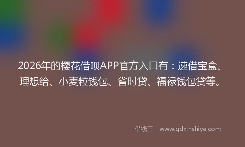 2026年的樱花借呗APP官方入口有：速借宝盒、理想给、小麦粒钱包、省时贷、福禄钱包贷等。