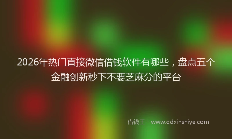 2026年热门直接微信借钱软件有哪些，盘点五个金融创新秒下不要芝麻分的平台