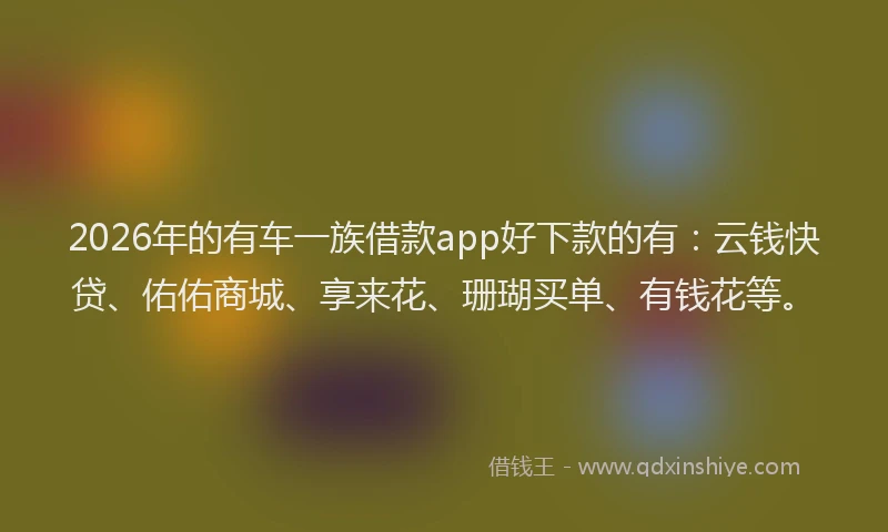 2026年的有车一族借款app好下款的有:云钱快贷、佑佑商城、享来花、珊瑚买单、有钱花等。