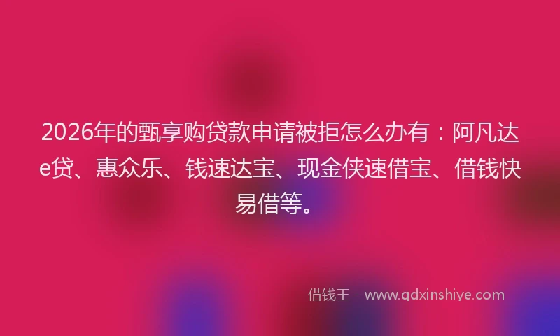 2026年的甄享购贷款申请被拒怎么办有:阿凡达e贷、惠众乐、钱速达宝、现金侠速借宝、借钱快易借等。
