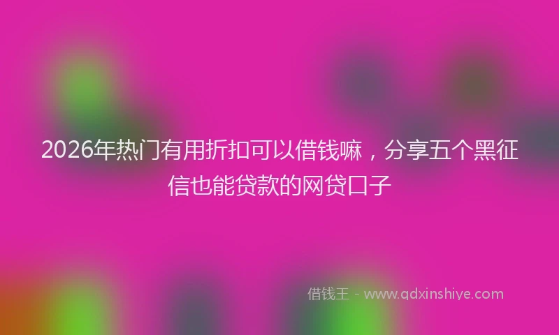 2026年热门有用折扣可以借钱嘛,分享五个黑征信也能贷款的网贷口子