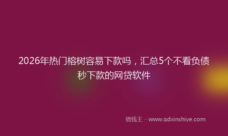 2026年热门榕树容易下款吗，汇总5个不看负债秒下款的网贷软件