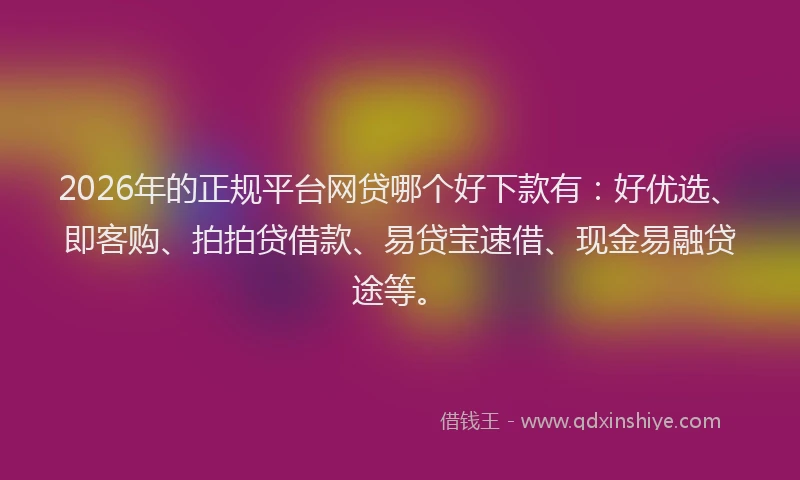 2026年的正规平台网贷哪个好下款有：好优选、即客购、拍拍贷借款、易贷宝速借、现金易融贷途等。