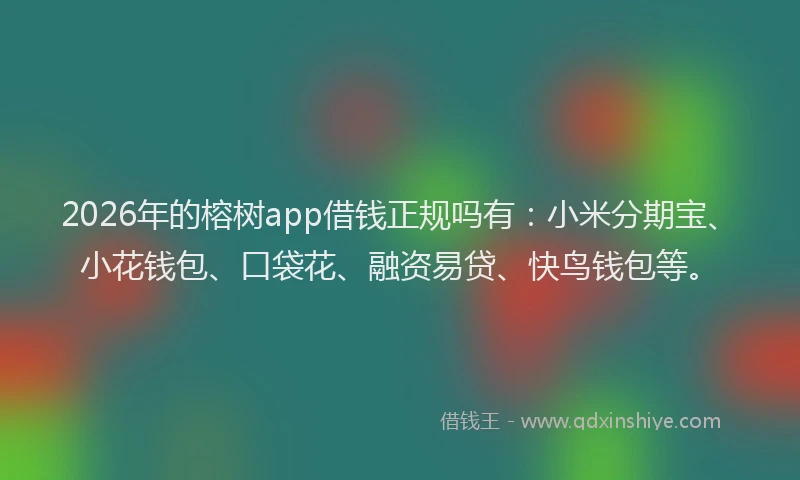 2026年的榕树app借钱正规吗有：小米分期宝、小花钱包、口袋花、融资易贷、快鸟钱包等。