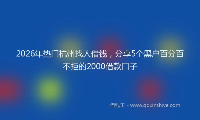 2026年热门杭州找人借钱，分享5个黑户百分百不拒的2000借款口子