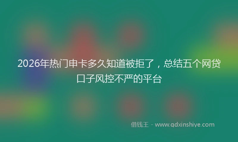 2026年热门申卡多久知道被拒了，总结五个网贷口子风控不严的平台