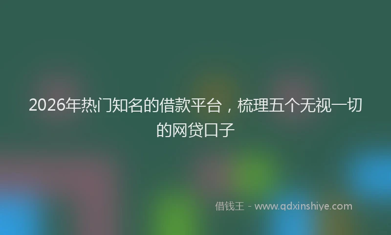 2026年热门知名的借款平台，梳理五个无视一切的网贷口子