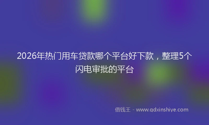 2026年热门用车贷款哪个平台好下款，整理5个闪电审批的平台