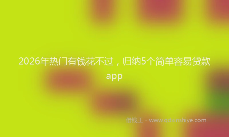 2026年热门有钱花不过，归纳5个简单容易贷款app