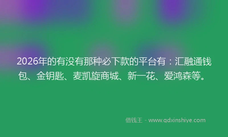 2026年的有没有那种必下款的平台有：汇融通钱包、金钥匙、麦凯旋商城、新一花、爱鸿森等。