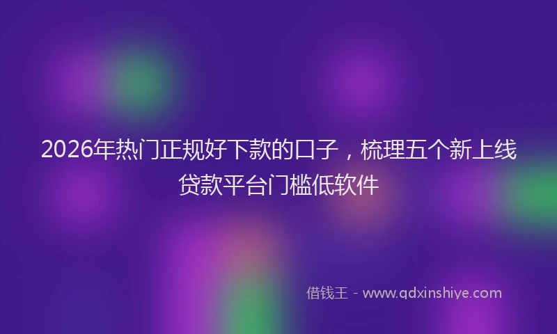 2026年热门正规好下款的口子，梳理五个新上线贷款平台门槛低软件
