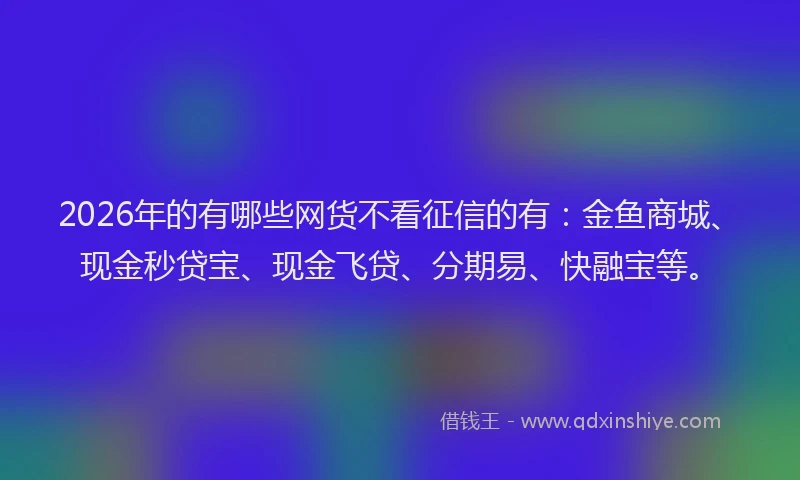 2026年的有哪些网货不看征信的有：金鱼商城、现金秒贷宝、现金飞贷、分期易、快融宝等。