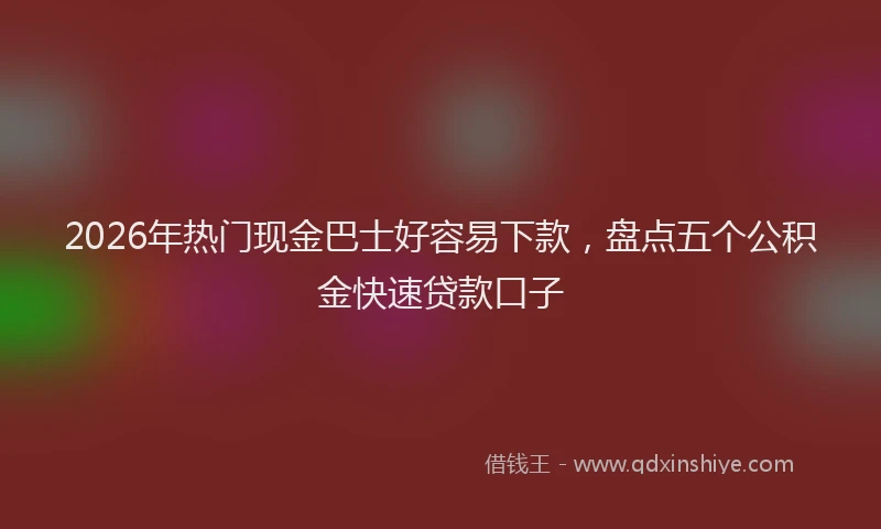 2026年热门现金巴士好容易下款，盘点五个公积金快速贷款口子