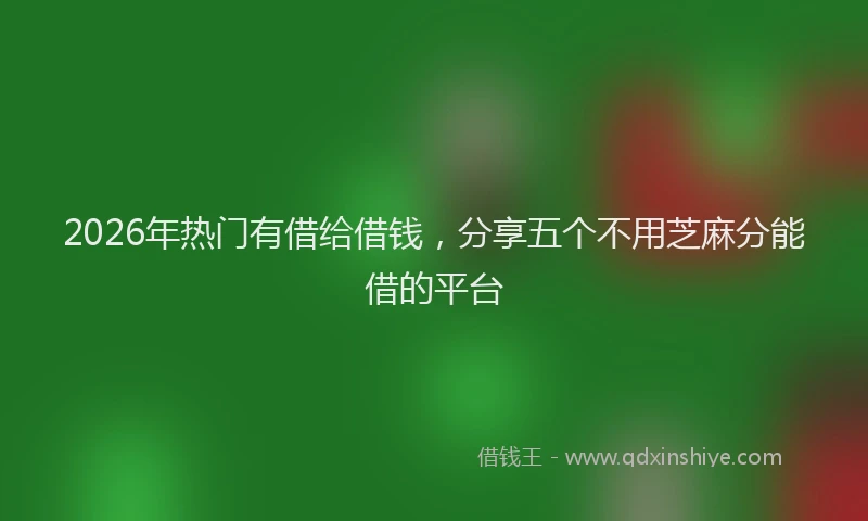 2026年热门有借给借钱，分享五个不用芝麻分能借的平台
