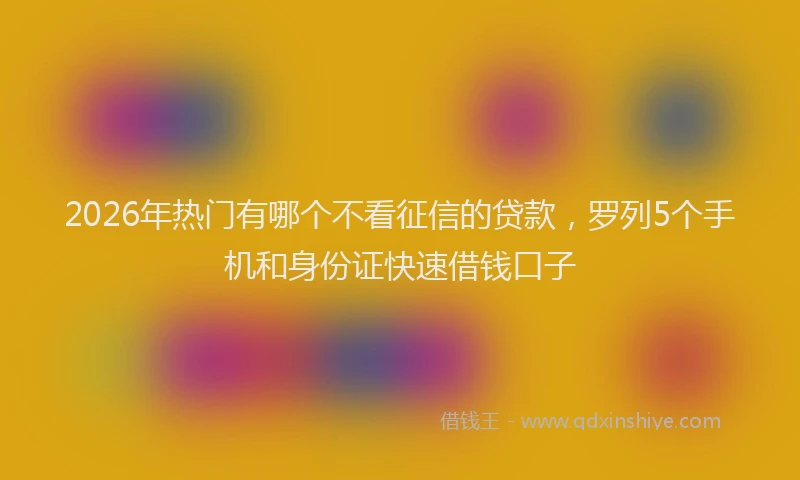 2026年热门有哪个不看征信的贷款，罗列5个手机和身份证快速借钱口子