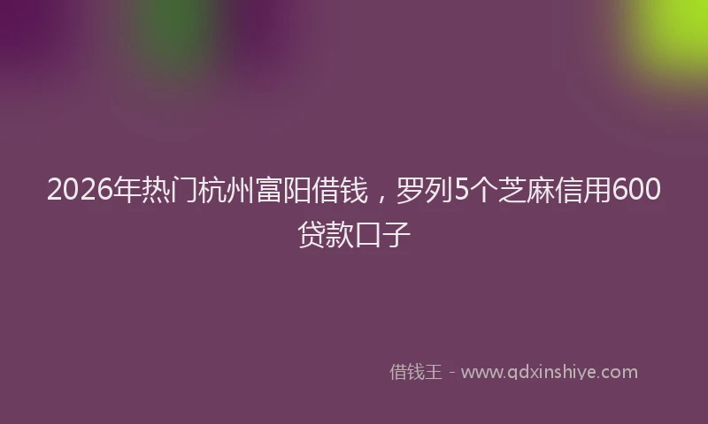 2026年热门杭州富阳借钱，罗列5个芝麻信用600贷款口子