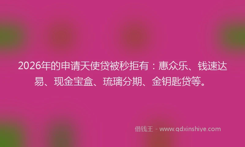 2026年的申请天使贷被秒拒有：惠众乐、钱速达易、现金宝盒、琉璃分期、金钥匙贷等。