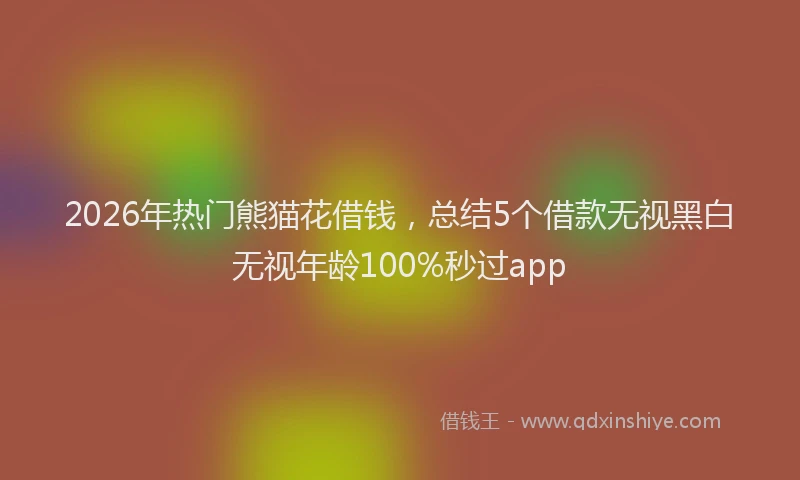 2026年热门熊猫花借钱，总结5个借款无视黑白无视年龄100%秒过app