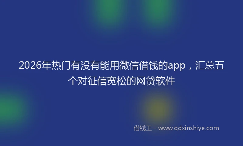 2026年热门有没有能用微信借钱的app，汇总五个对征信宽松的网贷软件