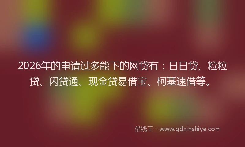 2026年的申请过多能下的网贷有：日日贷、粒粒贷、闪贷通、现金贷易借宝、柯基速借等。