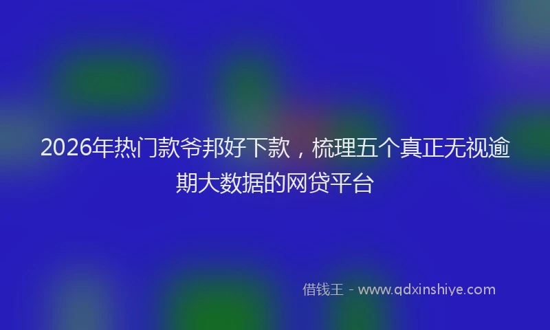2026年热门款爷邦好下款，梳理五个真正无视逾期大数据的网贷平台