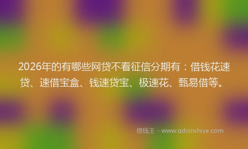 2026年的有哪些网贷不看征信分期有：借钱花速贷、速借宝盒、钱速贷宝、极速花、甄易借等。
