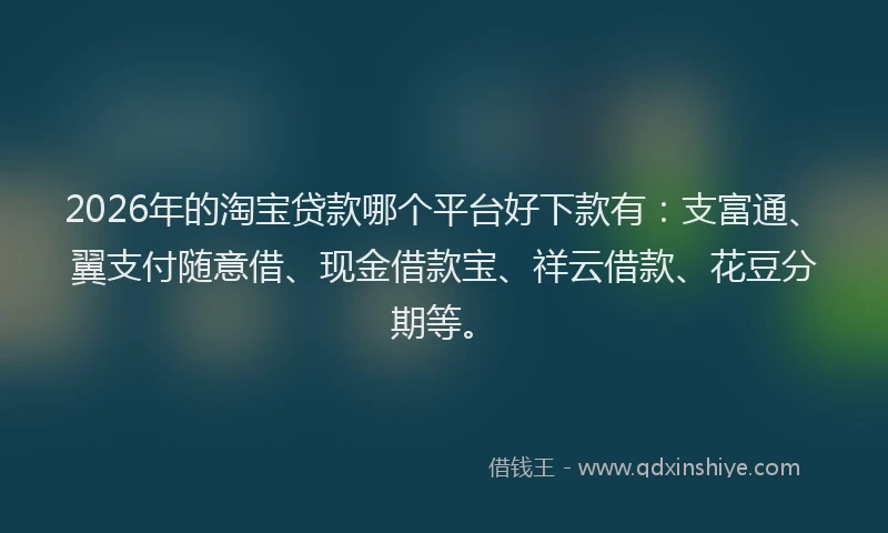 2026年的淘宝贷款哪个平台好下款有：支富通、翼支付随意借、现金借款宝、祥云借款、花豆分期等。