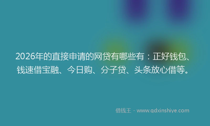 2026年的直接申请的网贷有哪些有：正好钱包、钱速借宝融、今日购、分子贷、头条放心借等。