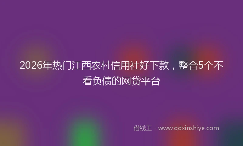 2026年热门江西农村信用社好下款，整合5个不看负债的网贷平台