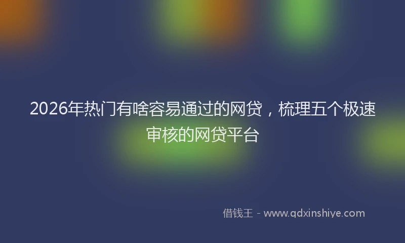 2026年热门有啥容易通过的网贷，梳理五个极速审核的网贷平台
