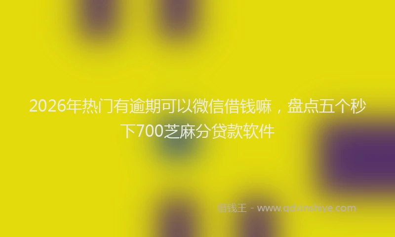 2026年热门有逾期可以微信借钱嘛，盘点五个秒下700芝麻分贷款软件